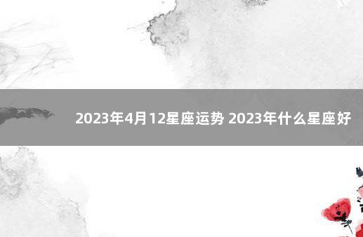 2023年4月12星座运势 2023年什么星座好