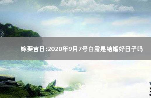 嫁娶吉日:2020年9月7号白露是结婚好日子吗 结婚吉日