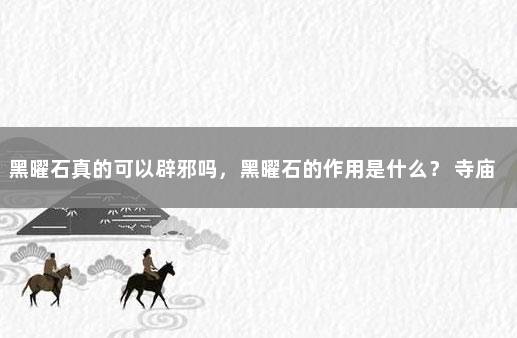 黑曜石真的可以辟邪吗，黑曜石的作用是什么？ 寺庙里的黑曜石是真的吗