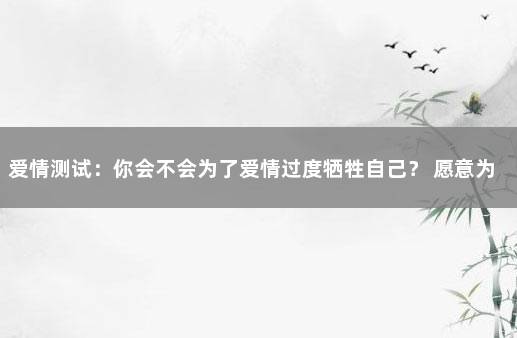 爱情测试：你会不会为了爱情过度牺牲自己？ 愿意为爱情牺牲的句子