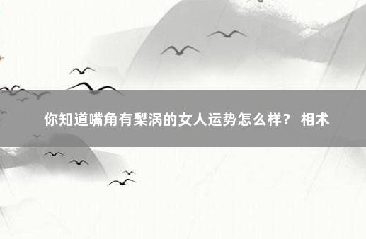 你知道嘴角有梨涡的女人运势怎么样？ 相术