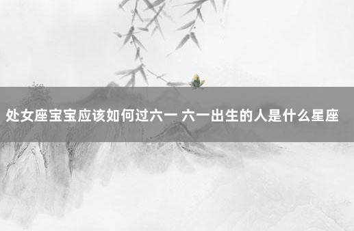处女座宝宝应该如何过六一 六一出生的人是什么星座