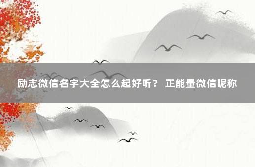 励志微信名字大全怎么起好听？ 正能量微信昵称