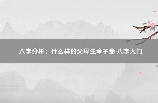 八字分析：什么样的父母生童子命 八字入门