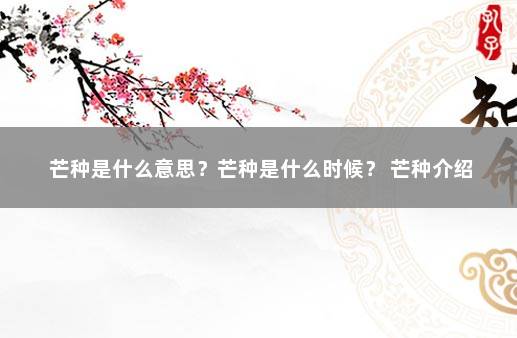 芒种是什么意思？芒种是什么时候？ 芒种介绍