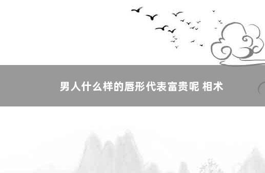 男人什么样的唇形代表富贵呢 相术