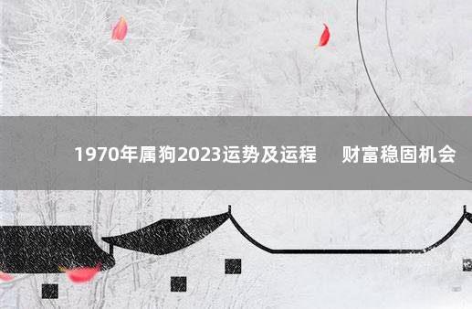 1970年属狗2023运势及运程 　财富稳固机会多多