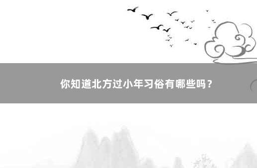 你知道北方过小年习俗有哪些吗？