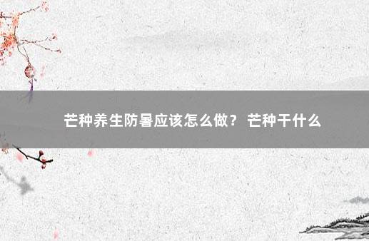 芒种养生防暑应该怎么做？ 芒种干什么