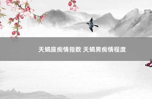 天蝎座痴情指数 天蝎男痴情程度