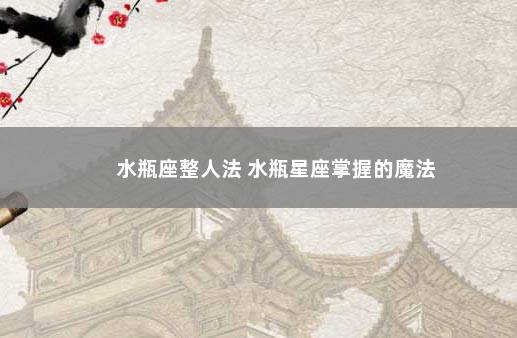 水瓶座整人法 水瓶星座掌握的魔法