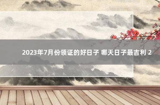 2023年7月份领证的好日子 哪天日子最吉利 2020年1月领证吉日