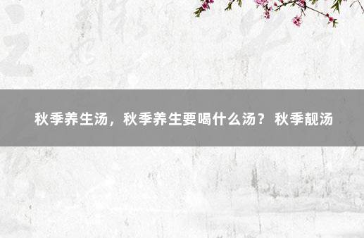 秋季养生汤，秋季养生要喝什么汤？ 秋季靓汤