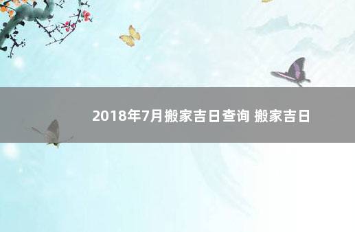 2018年7月搬家吉日查询 搬家吉日