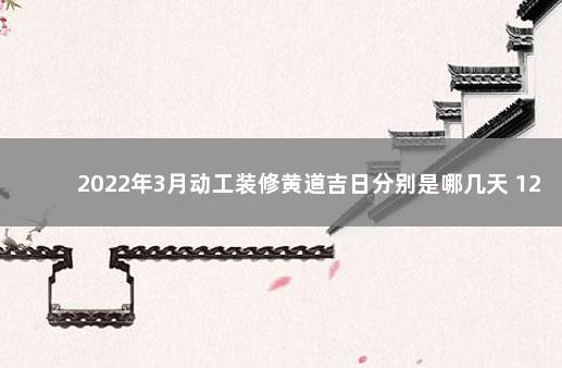 2022年3月动工装修黄道吉日分别是哪几天 12月份装修动工黄道吉日