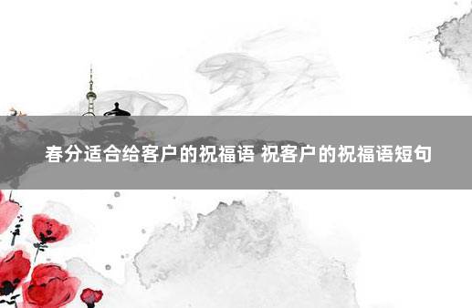 春分适合给客户的祝福语 祝客户的祝福语短句