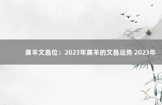 属羊文昌位：2023年属羊的文昌运势 2023年属羊的人的全年运势 1979年