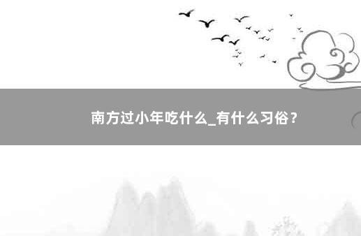 南方过小年吃什么_有什么习俗？