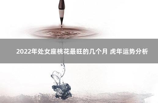 2022年处女座桃花最旺的几个月 虎年运势分析 2022年红鸾入命的星座