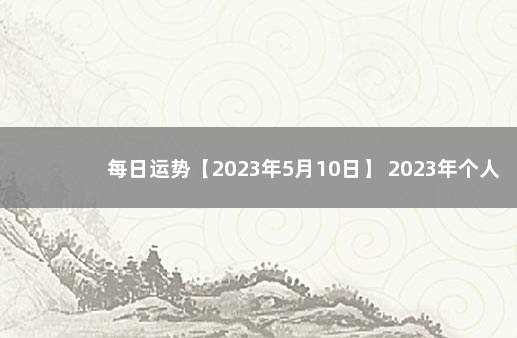 每日运势【2023年5月10日】 2023年个人运势查询免费