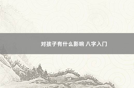 对孩子有什么影响 八字入门