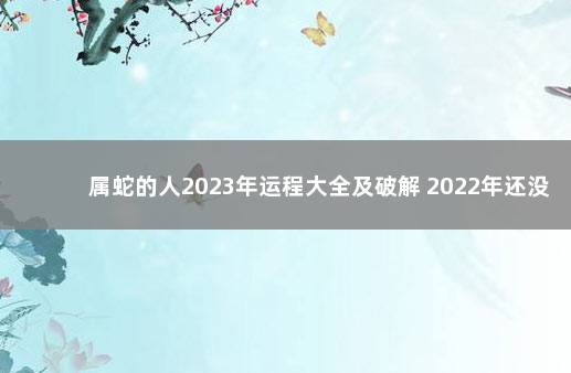 属蛇的人2023年运程大全及破解 2022年还没打第一针疫苗