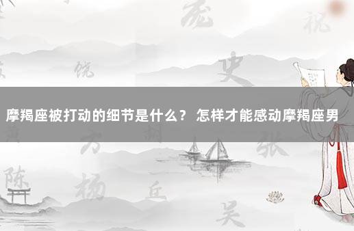 摩羯座被打动的细节是什么？ 怎样才能感动摩羯座男生