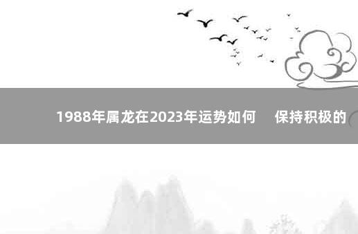 1988年属龙在2023年运势如何 　保持积极的信念