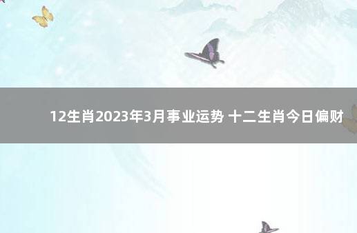 12生肖2023年3月事业运势 十二生肖今日偏财运