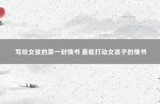 写给女孩的第一封情书 最能打动女孩子的情书