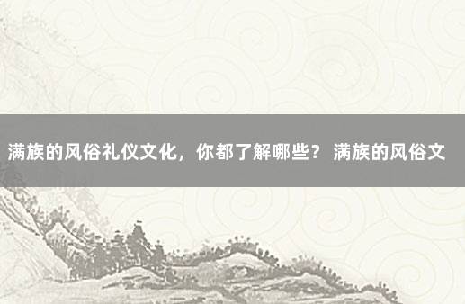 满族的风俗礼仪文化，你都了解哪些？ 满族的风俗文化和特点
