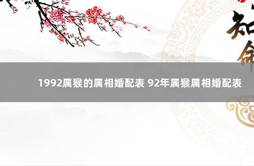 1992属猴的属相婚配表 92年属猴属相婚配表