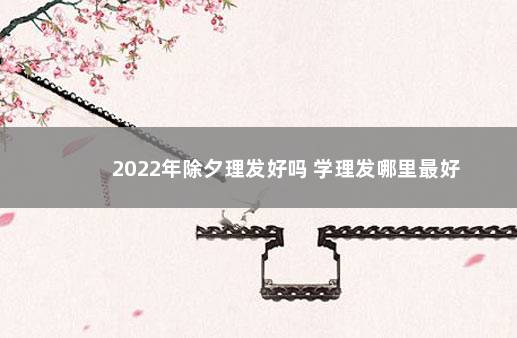 2022年除夕理发好吗 学理发哪里最好