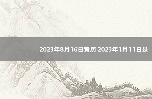 2023年8月16日黄历 2023年1月11日是黄道吉日