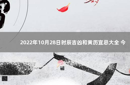 2022年10月28日时辰吉凶和黄历宜忌大全 今日黄历查询