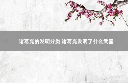 诸葛亮的发明分类 诸葛亮发明了什么武器