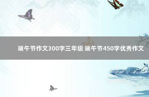 端午节作文300字三年级 端午节450字优秀作文