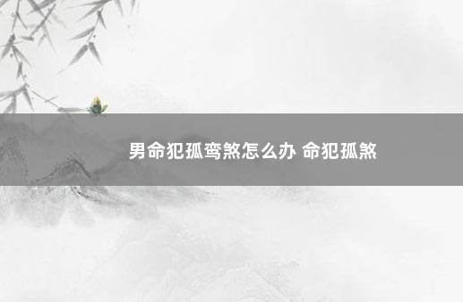 男命犯孤鸾煞怎么办 命犯孤煞