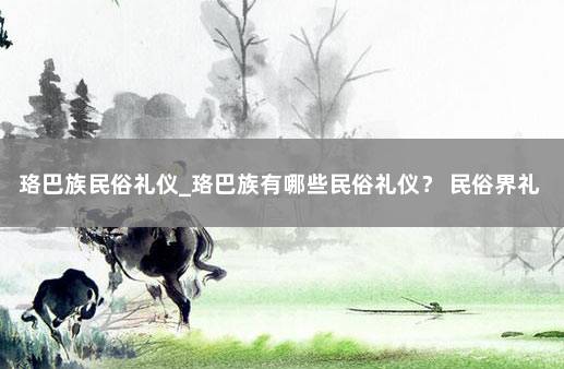 珞巴族民俗礼仪_珞巴族有哪些民俗礼仪？ 民俗界礼仪包括哪四种