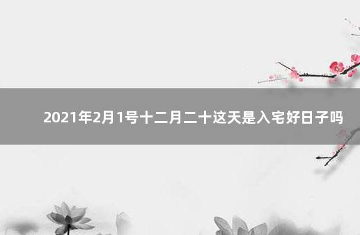 2021年2月1号十二月二十这天是入宅好日子吗 入宅吉日