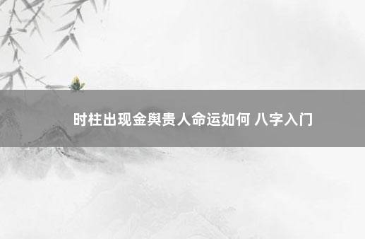 时柱出现金舆贵人命运如何 八字入门