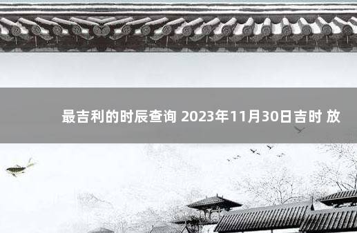 最吉利的时辰查询 2023年11月30日吉时 放假时间表2023