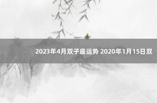 2023年4月双子座运势 2020年1月15日双子座运势