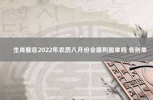 生肖猴在2022年农历八月份会顺利脱单吗 告别单身好运来