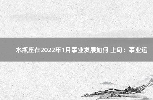 水瓶座在2022年1月事业发展如何 上旬：事业运势高涨