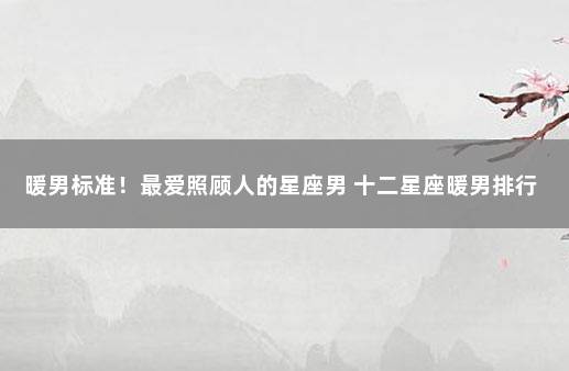 暖男标准！最爱照顾人的星座男 十二星座暖男排行