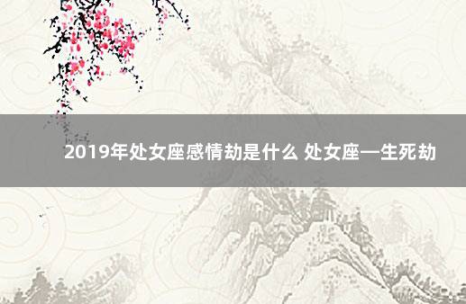 2019年处女座感情劫是什么 处女座—生死劫