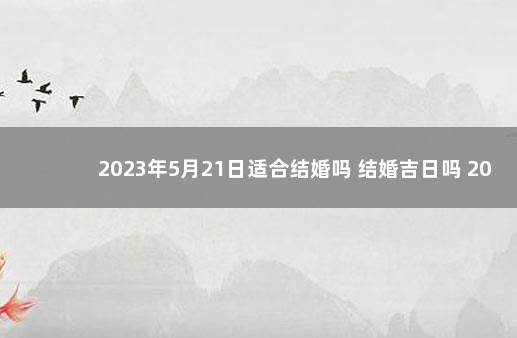 2023年5月21日适合结婚吗 结婚吉日吗 2022年5月21日宜不宜结婚