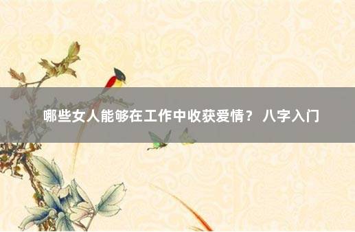 哪些女人能够在工作中收获爱情？ 八字入门