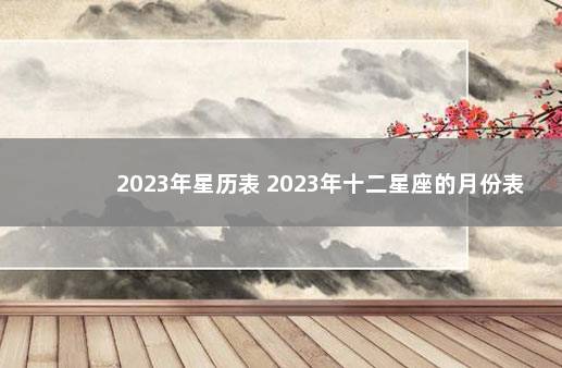 2023年星历表 2023年十二星座的月份表